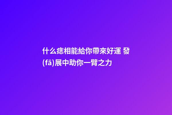 什么痣相能給你帶來好運 發(fā)展中助你一臂之力